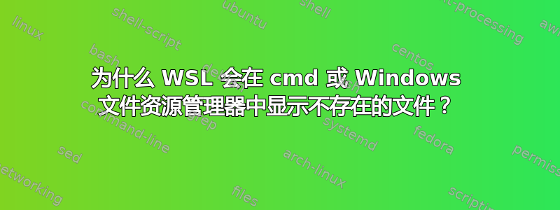 为什么 WSL 会在 cmd 或 Windows 文件资源管理器中显示不存在的文件？