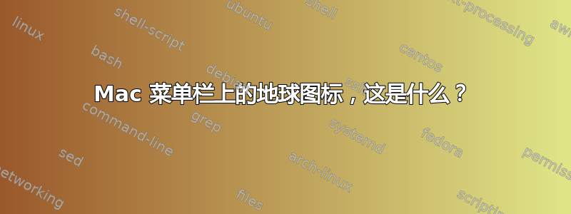 Mac 菜单栏上的地球图标，这是什么？