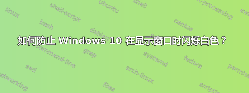 如何防止 Windows 10 在显示窗口时闪烁白色？