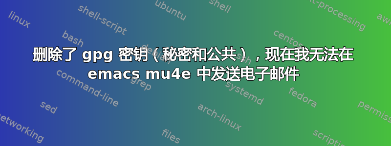 删除了 gpg 密钥（秘密和公共），现在我无法在 emacs mu4e 中发送电子邮件