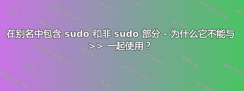 在别名中包含 sudo 和非 sudo 部分 - 为什么它不能与 >> 一起使用？