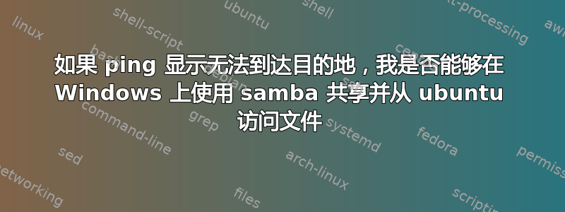 如果 ping 显示无法到达目的地，我是否能够在 Windows 上使用 samba 共享并从 ubuntu 访问文件