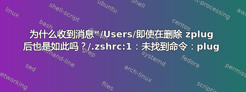 为什么收到消息“/Users/即使在删除 zplug 后也是如此吗？/.zshrc:1：未找到命令：plug