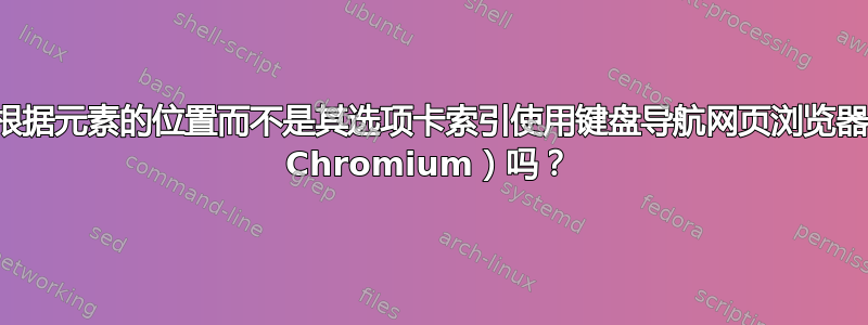 我可以根据元素的位置而不是其选项卡索引使用键盘导航网页浏览器（例如 Chromium）吗？