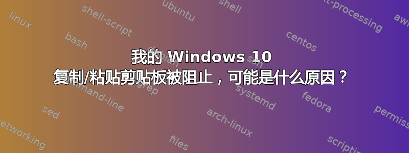 我的 Windows 10 复制/粘贴剪贴板被阻止，可能是什么原因？