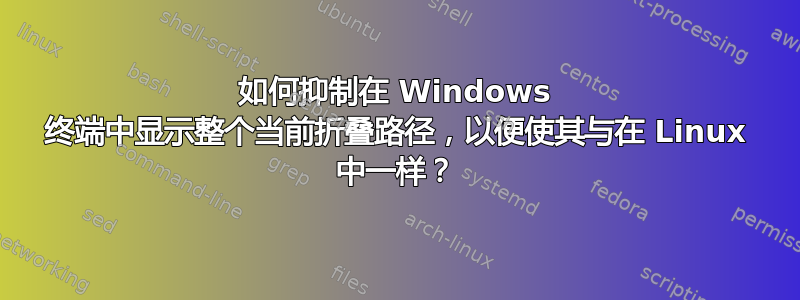 如何抑制在 Windows 终端中显示整个当前折叠路径，以便使其与在 Linux 中一样？