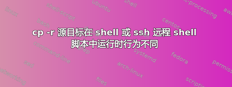 cp -r 源目标在 shell 或 ssh 远程 shell 脚本中运行时行为不同