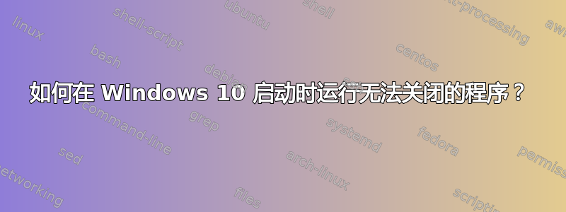 如何在 Windows 10 启动时运行无法关闭的程序？