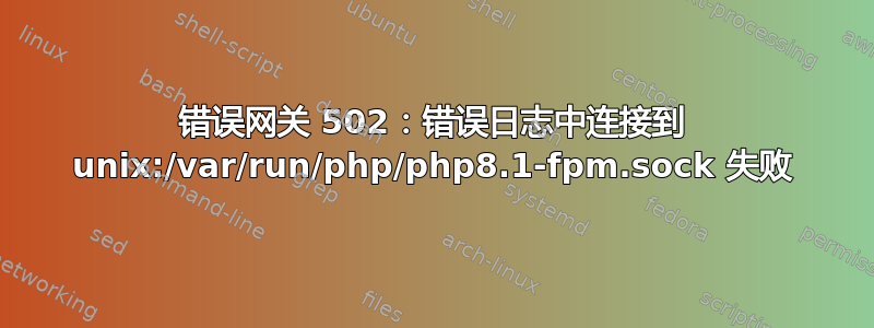 错误网关 502：错误日志中连接到 unix:/var/run/php/php8.1-fpm.sock 失败