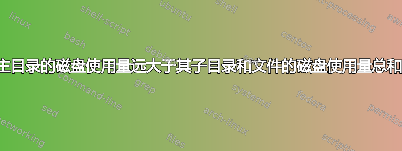 主目录的磁盘使用量远大于其子目录和文件的磁盘使用量总和