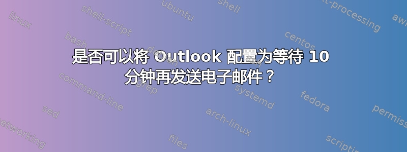 是否可以将 Outlook 配置为等待 10 分钟再发送电子邮件？