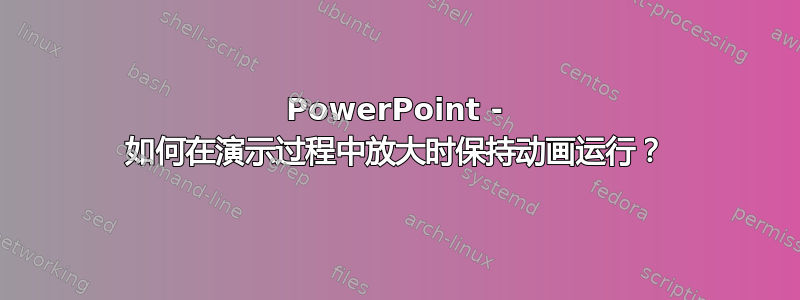 PowerPoint - 如何在演示过程中放大时保持动画运行？