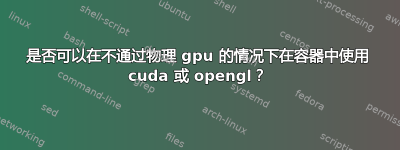 是否可以在不通过物理 gpu 的情况下在容器中使用 cuda 或 opengl？