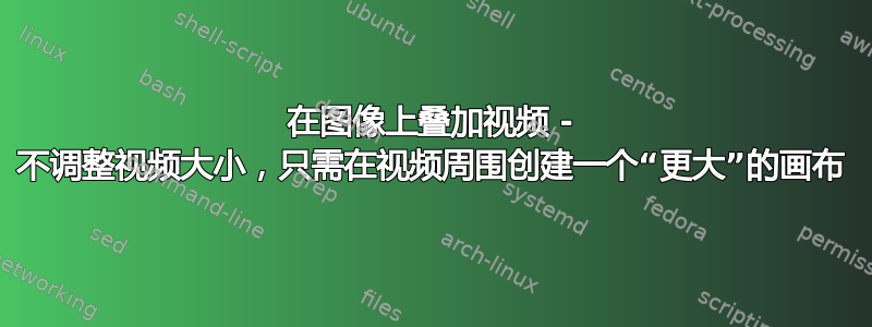 在图像上叠加视频 - 不调整视频大小，只需在视频周围创建一个“更大”的画布