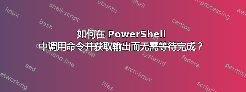 如何在 PowerShell 中调用命令并获取输出而无需等待完成？