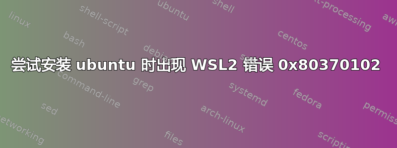 尝试安装 ubuntu 时出现 WSL2 错误 0x80370102