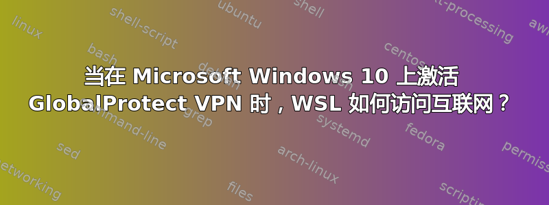 当在 Microsoft Windows 10 上激活 GlobalProtect VPN 时，WSL 如何访问互联网？