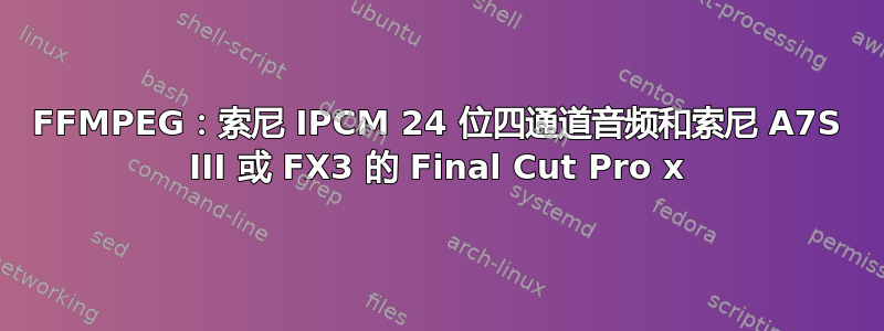 FFMPEG：索尼 IPCM 24 位四通道音频和索尼 A7S III 或 FX3 的 Final Cut Pro x