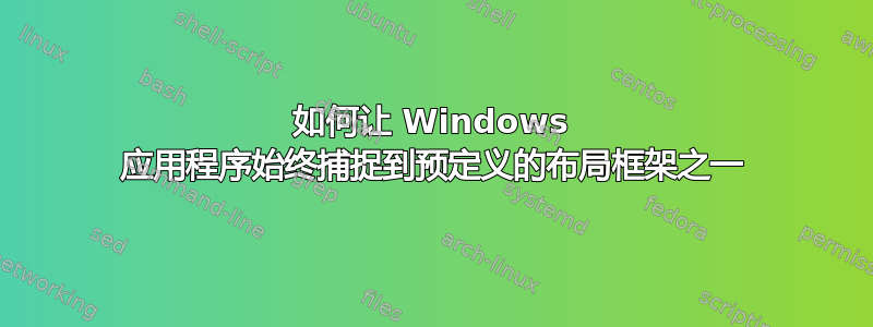 如何让 Windows 应用程序始终捕捉到预定义的布局框架之一