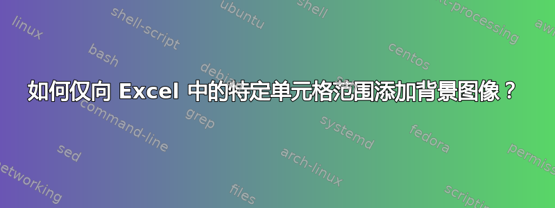 如何仅向 Excel 中的特定单元格范围添加背景图像？