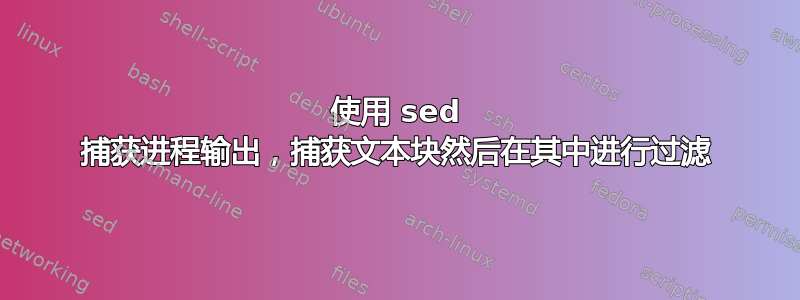 使用 sed 捕获进程输出，捕获文本块然后在其中进行过滤