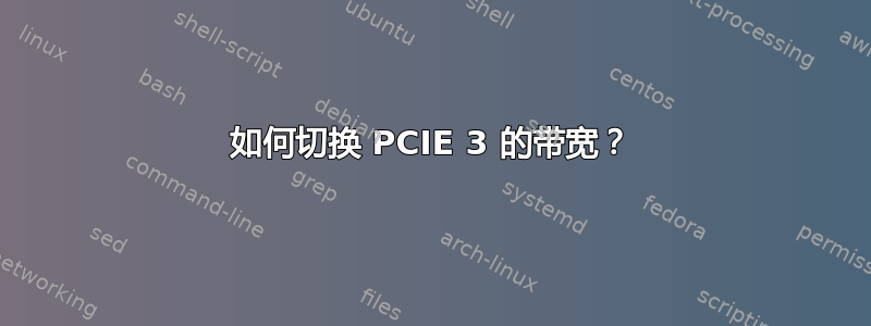 如何切换 PCIE 3 的带宽？