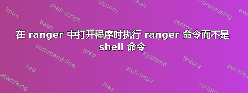 在 ranger 中打开程序时执行 ranger 命令而不是 shell 命令