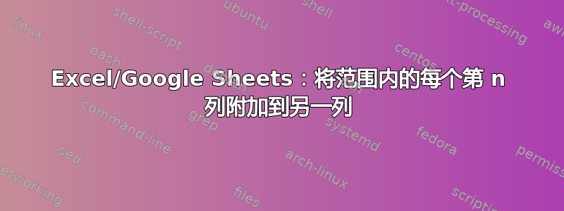 Excel/Google Sheets：将范围内的每个第 n 列附加到另一列