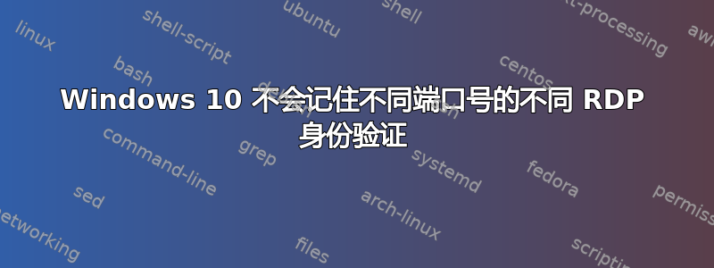 Windows 10 不会记住不同端口号的不同 RDP 身份验证