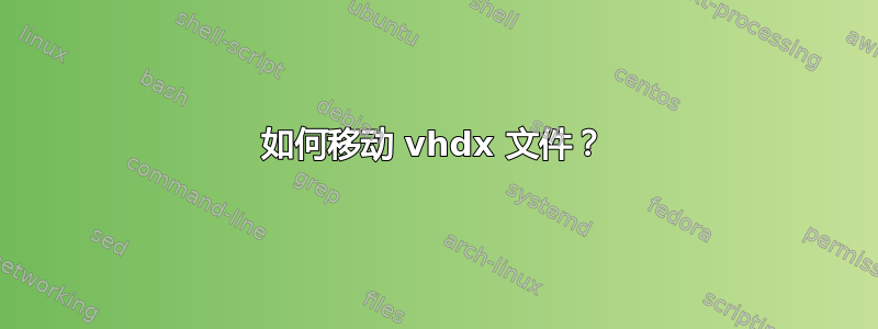 如何移动 vhdx 文件？