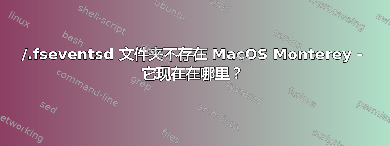 /.fseventsd 文件夹不存在 MacOS Monterey - 它现在在哪里？