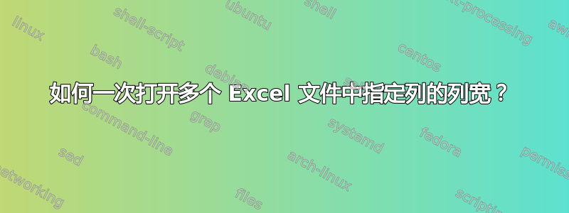 如何一次打开多个 Excel 文件中指定列的列宽？