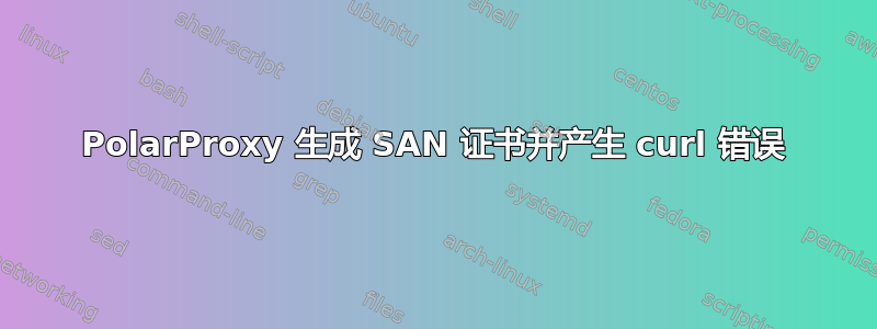 PolarProxy 生成 SAN 证书并产生 curl 错误