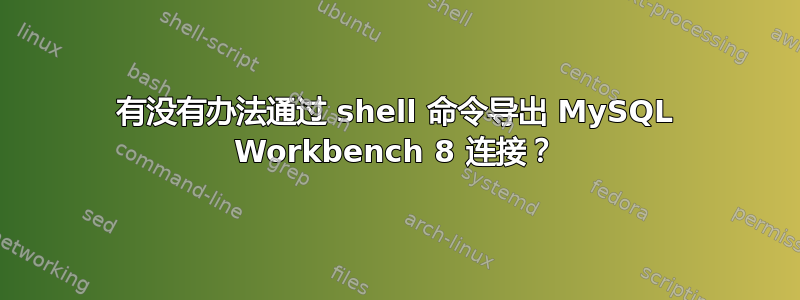 有没有办法通过 shell 命令导出 MySQL Workbench 8 连接？