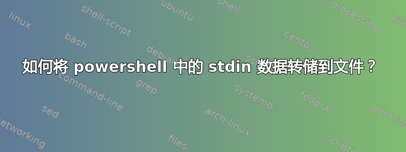 如何将 powershell 中的 stdin 数据转储到文件？