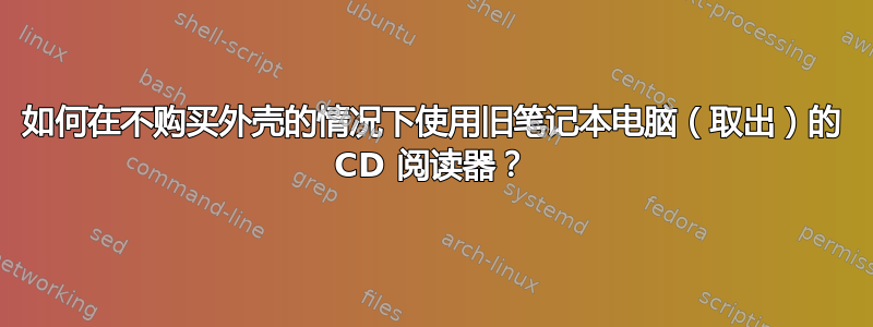 如何在不购买外壳的情况下使用旧笔记本电脑（取出）的 CD 阅读器？