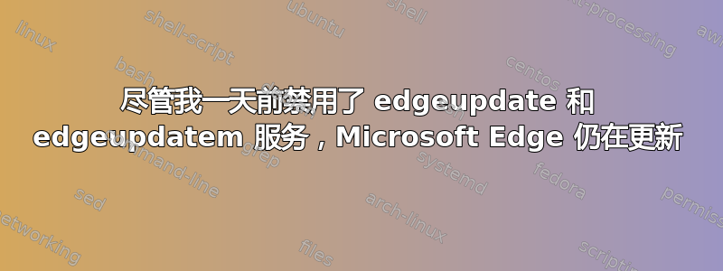 尽管我一天前禁用了 edgeupdate 和 edgeupdatem 服务，Microsoft Edge 仍在更新