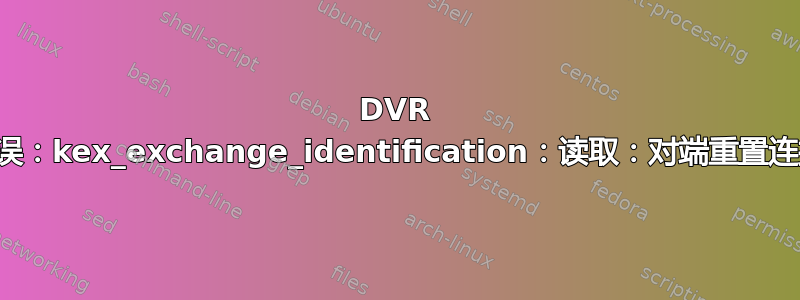 DVR 错误：kex_exchange_identification：读取：对端重置连接