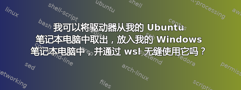 我可以将驱动器从我的 Ubuntu 笔记本电脑中取出，放入我的 Windows 笔记本电脑中，并通过 wsl 无缝使用它吗？