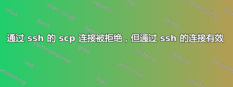 通过 ssh 的 scp 连接被拒绝，但通过 ssh 的连接有效