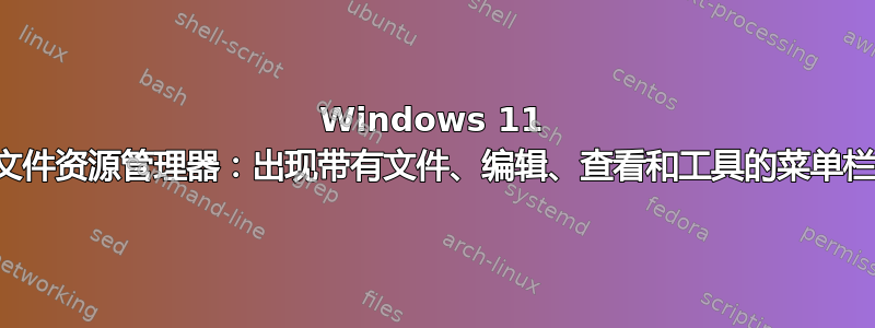 Windows 11 文件资源管理器：出现带有文件、编辑、查看和工具的菜单栏