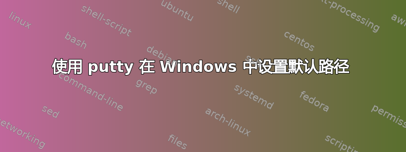 使用 putty 在 Windows 中设置默认路径