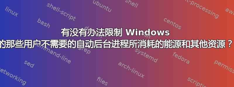 有没有办法限制 Windows 的那些用户不需要的自动后台进程所消耗的能源和其他资源？