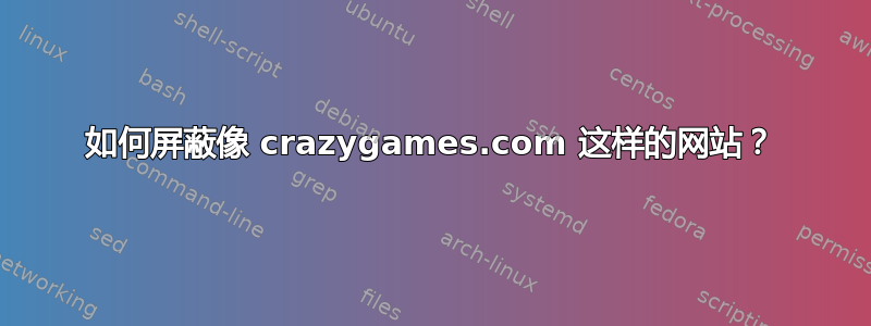 如何屏蔽像 crazygames.com 这样的网站？