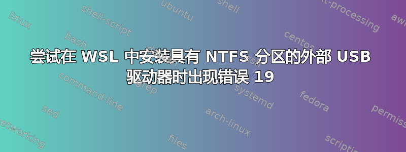 尝试在 WSL 中安装具有 NTFS 分区的外部 USB 驱动器时出现错误 19