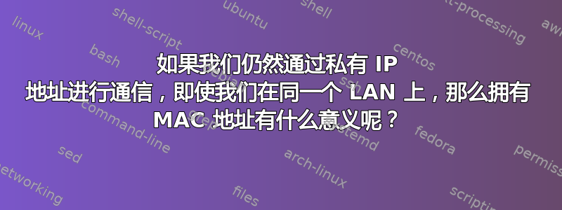 如果我们仍然通过私有 IP 地址进行通信，即使我们在同一个 LAN 上，那么拥有 MAC 地址有什么意义呢？