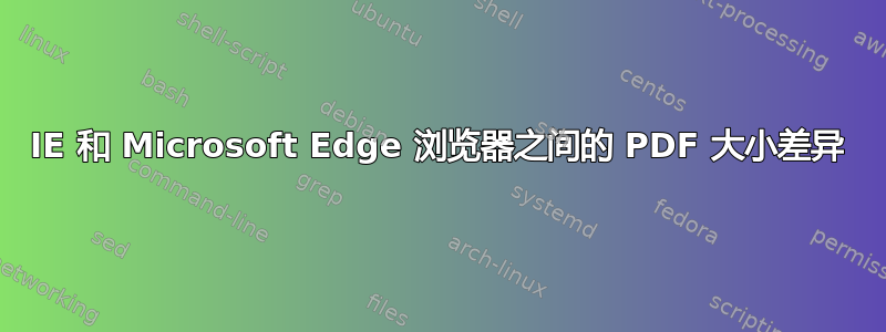 IE 和 Microsoft Edge 浏览器之间的 PDF 大小差异