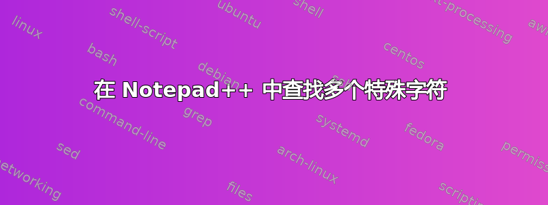 在 Notepad++ 中查找多个特殊字符