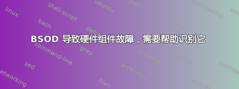 BSOD 导致硬件组件故障，需要帮助识别它