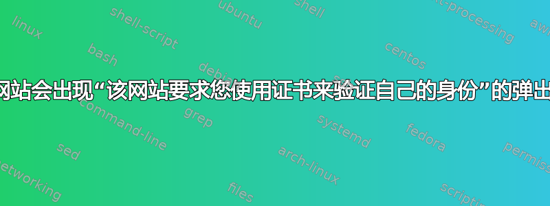 为什么网站会出现“该网站要求您使用证书来验证自己的身份”的弹出窗口？